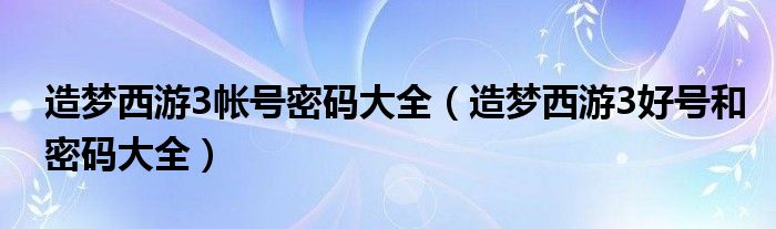 造梦西游3帐号密码大全【造梦西游3好号和密码大全】