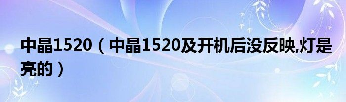 中晶1520【中晶1520及开机后没反映,灯是亮的】