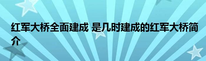 红军大桥全面建成 是几时建成的红军大桥简介