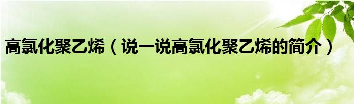 高氯化聚乙烯【说一说高氯化聚乙烯的简介】