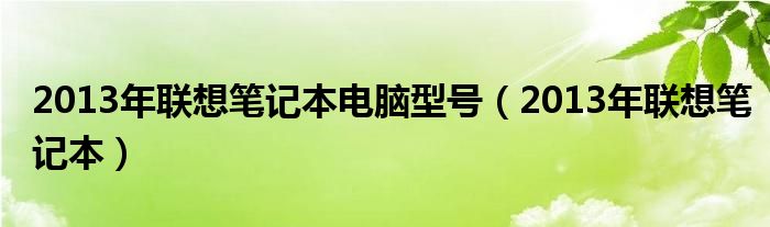 2013年联想笔记本电脑型号【2013年联想笔记本】