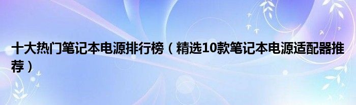 十大热门笔记本电源排行榜【精选10款笔记本电源适配器推荐】