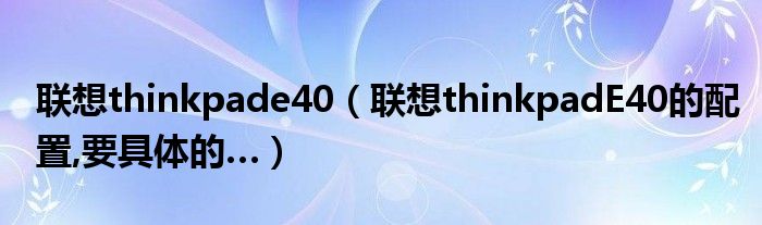 联想thinkpade40【联想thinkpadE40的配置,要具体的…】