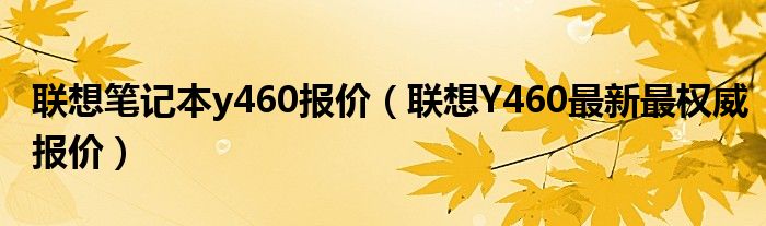 联想笔记本y460报价【联想Y460最新最权威报价】