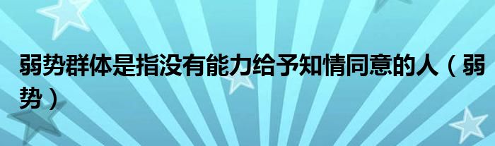 弱势群体是指没有能力给予知情同意的人【弱势】