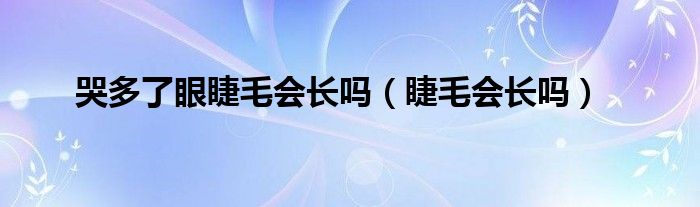 哭多了眼睫毛会长吗【睫毛会长吗】