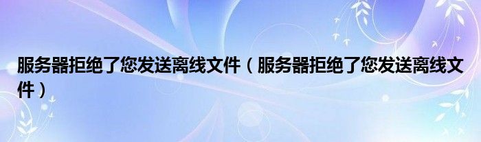 服务器拒绝了您发送离线文件【服务器拒绝了您发送离线文件】