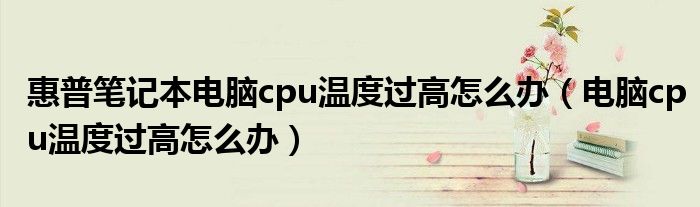 惠普笔记本电脑cpu温度过高怎么办【电脑cpu温度过高怎么办】