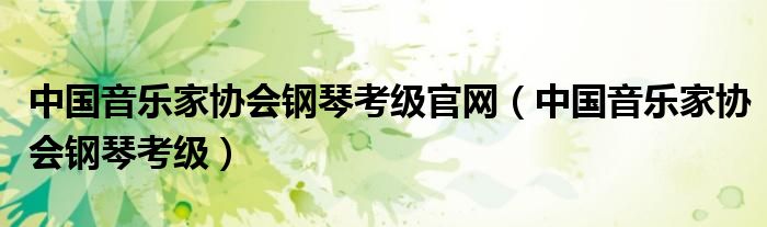 中国音乐家协会钢琴考级官网【中国音乐家协会钢琴考级】