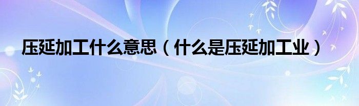 压延加工什么意思【什么是压延加工业】