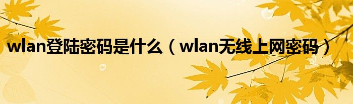 wlan登陆密码是什么【wlan无线上网密码】