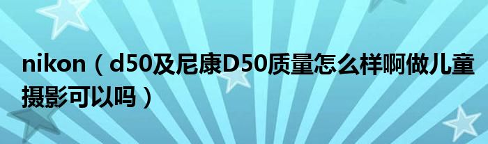 nikon【d50及尼康D50质量怎么样啊做儿童摄影可以吗】