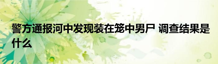 警方通报河中发现装在笼中男尸 调查结果是什么