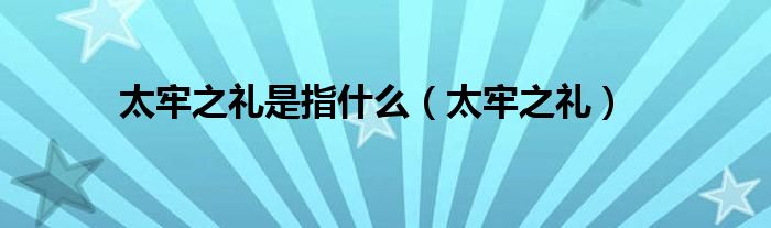 太牢之礼是指什么【太牢之礼】