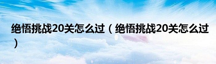 绝悟挑战20关怎么过【绝悟挑战20关怎么过】